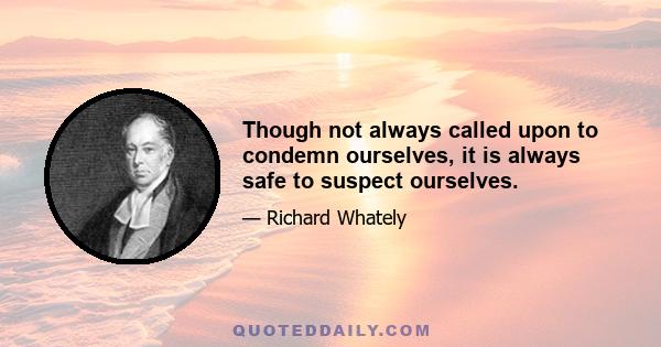 Though not always called upon to condemn ourselves, it is always safe to suspect ourselves.