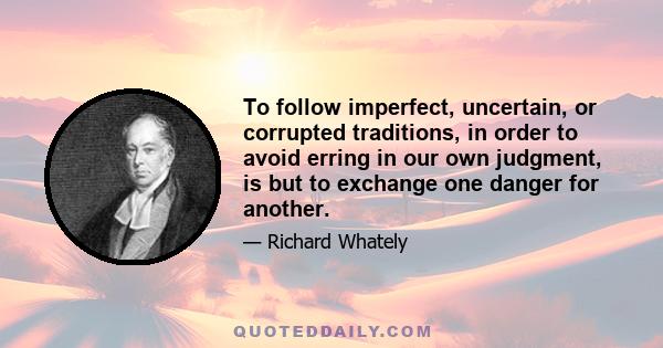 To follow imperfect, uncertain, or corrupted traditions, in order to avoid erring in our own judgment, is but to exchange one danger for another.