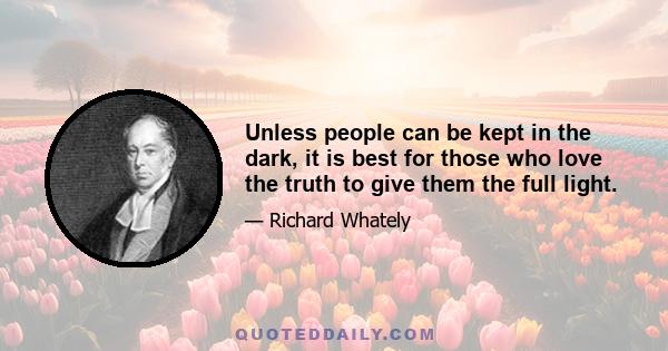 Unless people can be kept in the dark, it is best for those who love the truth to give them the full light.