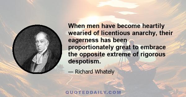 When men have become heartily wearied of licentious anarchy, their eagerness has been proportionately great to embrace the opposite extreme of rigorous despotism.