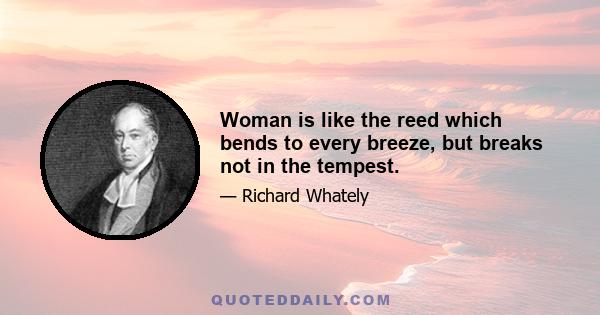 Woman is like the reed which bends to every breeze, but breaks not in the tempest.