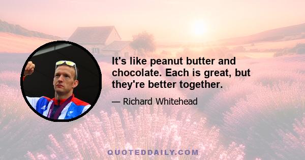 It's like peanut butter and chocolate. Each is great, but they're better together.