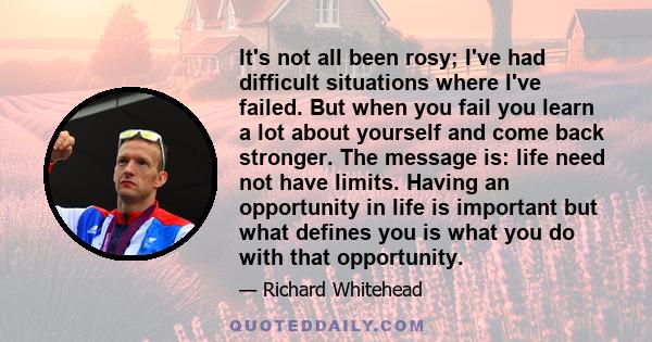 It's not all been rosy; I've had difficult situations where I've failed. But when you fail you learn a lot about yourself and come back stronger. The message is: life need not have limits. Having an opportunity in life