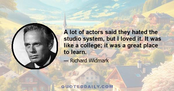 A lot of actors said they hated the studio system, but I loved it. It was like a college; it was a great place to learn.