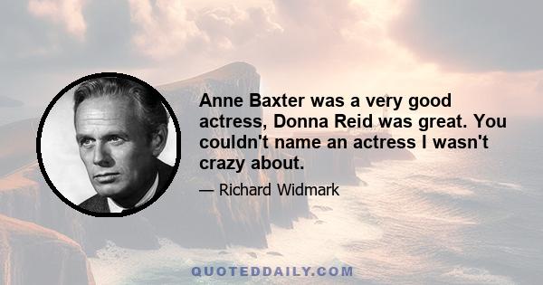 Anne Baxter was a very good actress, Donna Reid was great. You couldn't name an actress I wasn't crazy about.