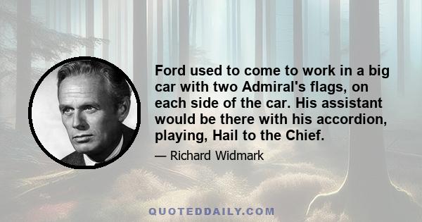 Ford used to come to work in a big car with two Admiral's flags, on each side of the car. His assistant would be there with his accordion, playing, Hail to the Chief.