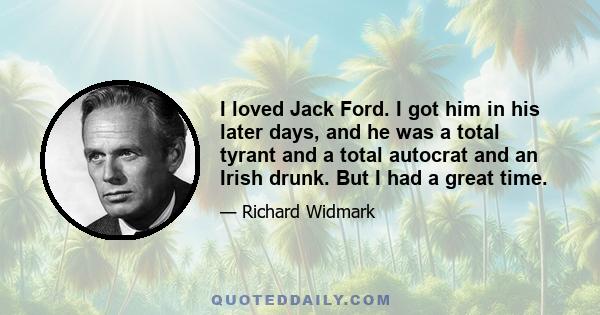 I loved Jack Ford. I got him in his later days, and he was a total tyrant and a total autocrat and an Irish drunk. But I had a great time.