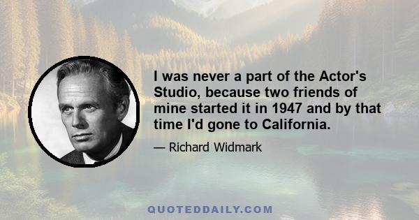 I was never a part of the Actor's Studio, because two friends of mine started it in 1947 and by that time I'd gone to California.