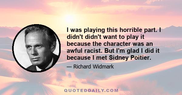 I was playing this horrible part. I didn't didn't want to play it because the character was an awful racist. But I'm glad I did it because I met Sidney Poitier.