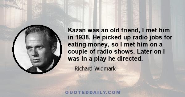 Kazan was an old friend, I met him in 1938. He picked up radio jobs for eating money, so I met him on a couple of radio shows. Later on I was in a play he directed.