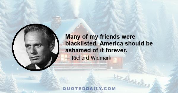 Many of my friends were blacklisted. America should be ashamed of it forever.