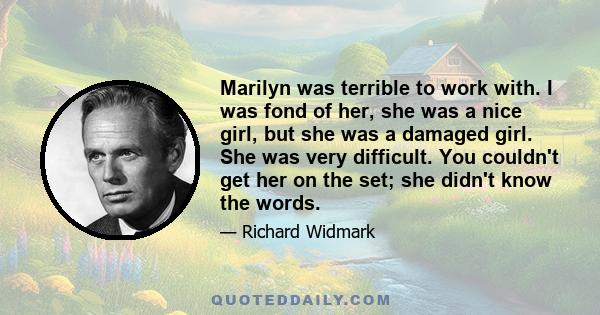 Marilyn was terrible to work with. I was fond of her, she was a nice girl, but she was a damaged girl. She was very difficult. You couldn't get her on the set; she didn't know the words.