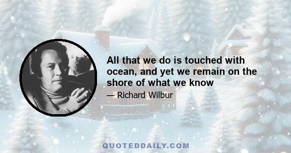 All that we do is touched with ocean, and yet we remain on the shore of what we know