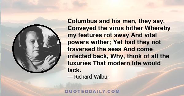 Columbus and his men, they say, Conveyed the virus hither Whereby my features rot away And vital powers wither; Yet had they not traversed the seas And come infected back, Why, think of all the luxuries That modern life 