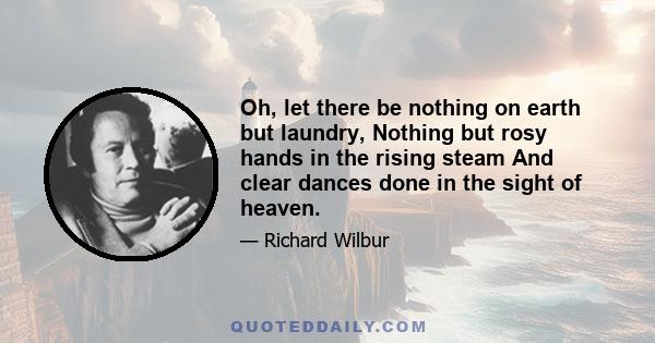 Oh, let there be nothing on earth but laundry, Nothing but rosy hands in the rising steam And clear dances done in the sight of heaven.