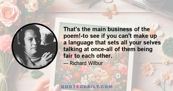 That's the main business of the poem!-to see if you can't make up a language that sets all your selves talking at once-all of them being fair to each other.