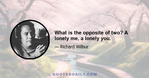 What is the opposite of two? A lonely me, a lonely you.