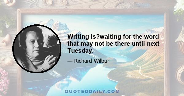 Writing is?waiting for the word that may not be there until next Tuesday.