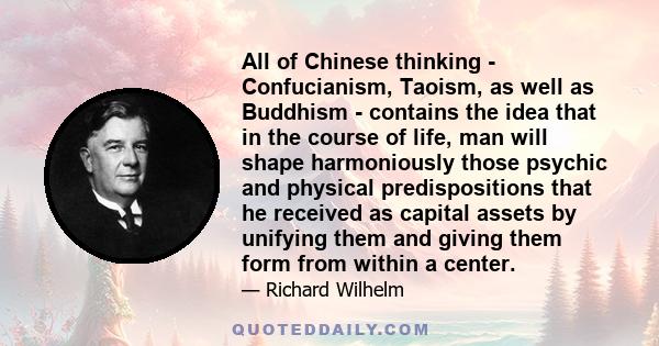 All of Chinese thinking - Confucianism, Taoism, as well as Buddhism - contains the idea that in the course of life, man will shape harmoniously those psychic and physical predispositions that he received as capital