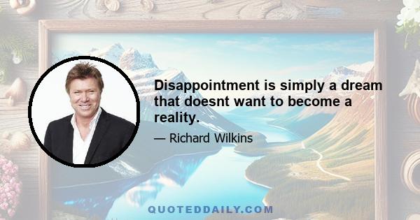 Disappointment is simply a dream that doesnt want to become a reality.