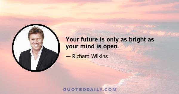 Your future is only as bright as your mind is open.