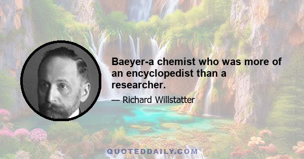 Baeyer-a chemist who was more of an encyclopedist than a researcher.