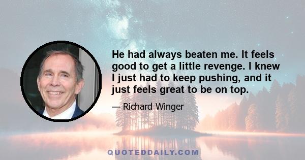 He had always beaten me. It feels good to get a little revenge. I knew I just had to keep pushing, and it just feels great to be on top.