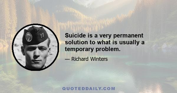 Suicide is a very permanent solution to what is usually a temporary problem.