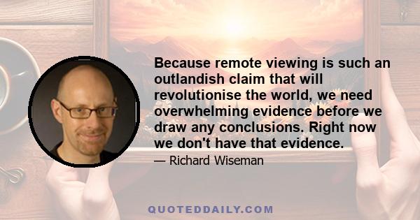 Because remote viewing is such an outlandish claim that will revolutionise the world, we need overwhelming evidence before we draw any conclusions. Right now we don't have that evidence.