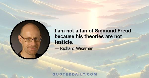 I am not a fan of Sigmund Freud because his theories are not testicle.