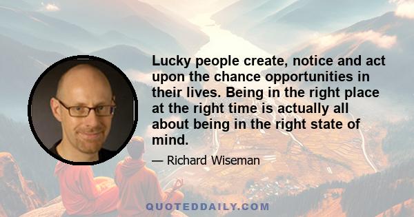 Lucky people create, notice and act upon the chance opportunities in their lives. Being in the right place at the right time is actually all about being in the right state of mind.