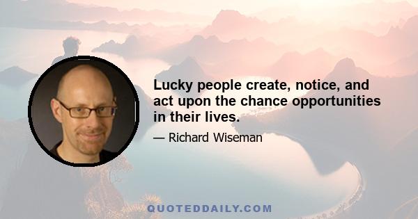 Lucky people create, notice, and act upon the chance opportunities in their lives.