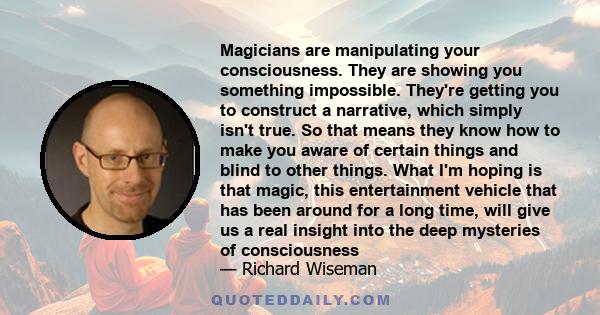 Magicians are manipulating your consciousness. They are showing you something impossible. They're getting you to construct a narrative, which simply isn't true. So that means they know how to make you aware of certain