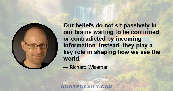 Our beliefs do not sit passively in our brains waiting to be confirmed or contradicted by incoming information. Instead, they play a key role in shaping how we see the world.