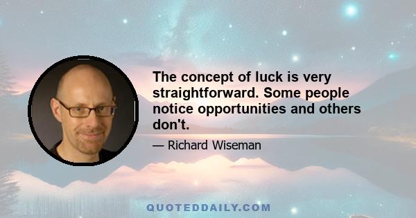 The concept of luck is very straightforward. Some people notice opportunities and others don't.