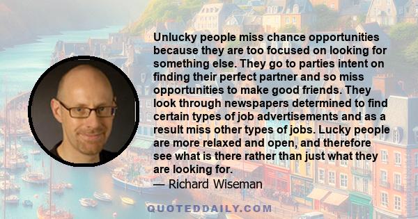 Unlucky people miss chance opportunities because they are too focused on looking for something else. They go to parties intent on finding their perfect partner and so miss opportunities to make good friends. They look