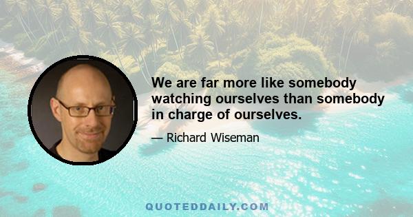 We are far more like somebody watching ourselves than somebody in charge of ourselves.