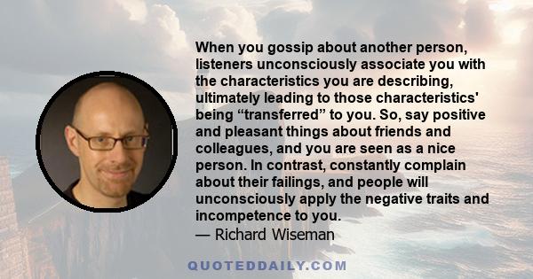 When you gossip about another person, listeners unconsciously associate you with the characteristics you are describing, ultimately leading to those characteristics' being “transferred” to you. So, say positive and