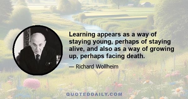 Learning appears as a way of staying young, perhaps of staying alive, and also as a way of growing up, perhaps facing death.