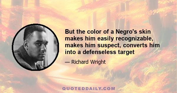 But the color of a Negro's skin makes him easily recognizable, makes him suspect, converts him into a defenseless target