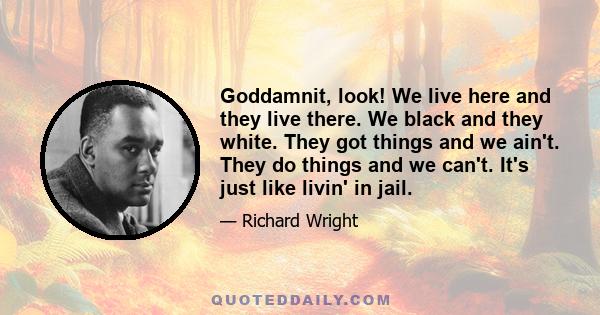 Goddamnit, look! We live here and they live there. We black and they white. They got things and we ain't. They do things and we can't. It's just like livin' in jail.