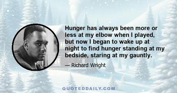 Hunger has always been more or less at my elbow when I played, but now I began to wake up at night to find hunger standing at my bedside, staring at my gauntly.