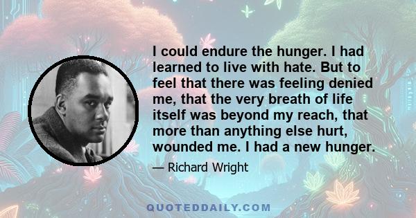 I could endure the hunger. I had learned to live with hate. But to feel that there was feeling denied me, that the very breath of life itself was beyond my reach, that more than anything else hurt, wounded me. I had a