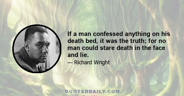 If a man confessed anything on his death bed, it was the truth; for no man could stare death in the face and lie.