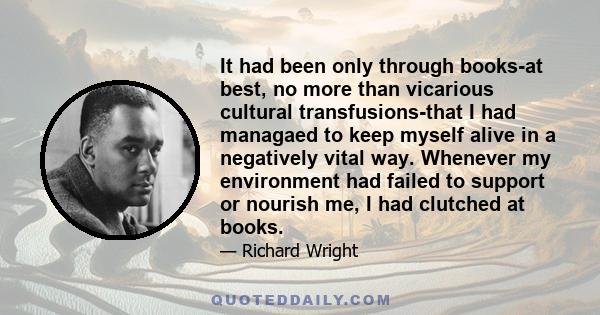 It had been only through books-at best, no more than vicarious cultural transfusions-that I had managaed to keep myself alive in a negatively vital way. Whenever my environment had failed to support or nourish me, I had 