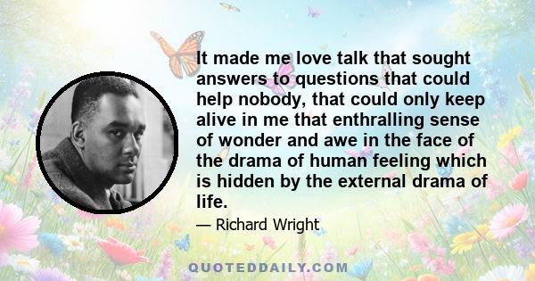 It made me love talk that sought answers to questions that could help nobody, that could only keep alive in me that enthralling sense of wonder and awe in the face of the drama of human feeling which is hidden by the