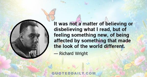 It was not a matter of believing or disbelieving what I read, but of feeling something new, of being affected by something that made the look of the world different.