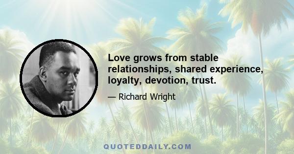 Love grows from stable relationships, shared experience, loyalty, devotion, trust.