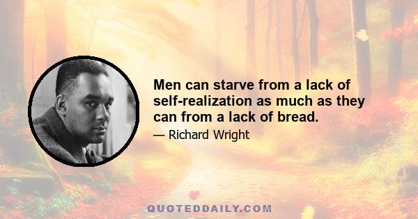 Men can starve from a lack of self-realization as much as they can from a lack of bread.