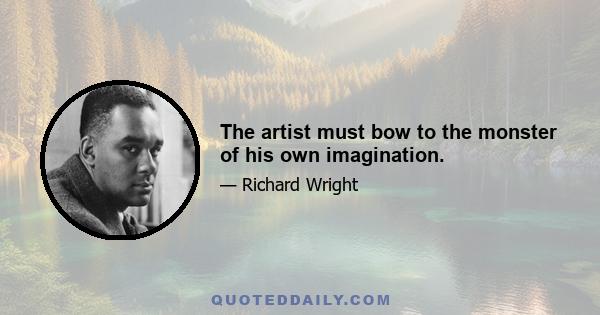 The artist must bow to the monster of his own imagination.